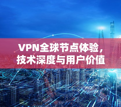 VPN全球节点体验，技术深度与用户价值的全面解析