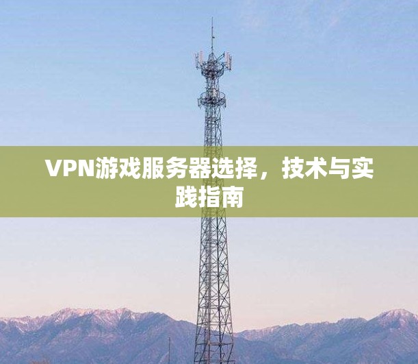 VPN游戏服务器选择，技术与实践指南