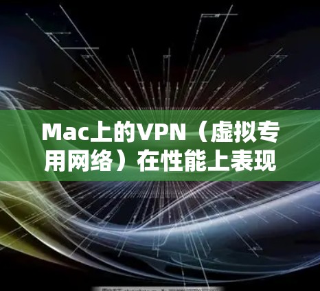 Mac上的VPN（虚拟专用网络）在性能上表现取决于多个因素，包括网络连接速度、稳定性、安全性以及用户体验等。以下是对Mac VPN性能的分析