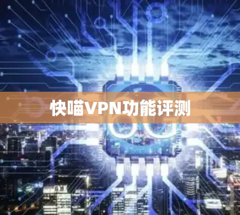 快喵VPN功能评测 快喵VPN功能评测