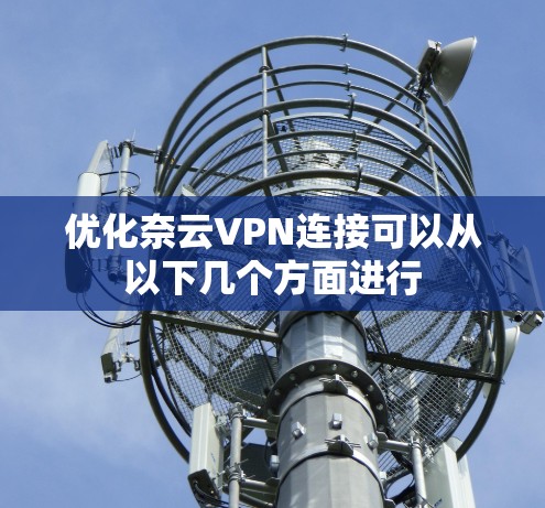 优化奈云VPN连接可以从以下几个方面进行 优化奈云VPN连接可以从以下几个方面进行