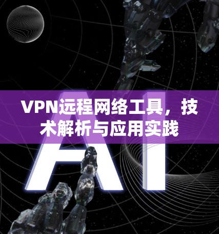 VPN远程网络工具,技术解析与应用实践 VPN远程网络工具,技术解析与应用实践