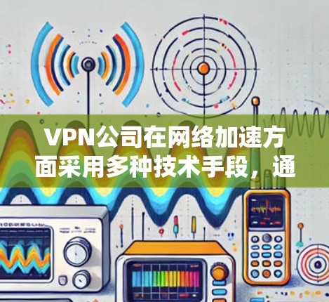 VPN公司在网络加速方面采用多种技术手段,通过综合优化来提升性能,具体包括以下几个方面 VPN公司在网络加速方面采用多种技术手段,通过综合优化来提升性能,具体包括以下几个方面