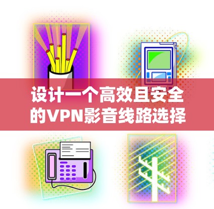 设计一个高效且安全的VPN影音线路选择方案,需要综合考虑网络带宽、延迟、安全性、稳定性、隐私保护、成本、用户体验和技术支持等多个因素。以下是逐步的解决方案 设计一个高效且安全的VPN影音线路选择方案,需要综合考虑网络带宽、延迟、安全性、稳定性、隐私保护、成本、用户体验和技术支持等多个因素。以下是逐步的解决方案