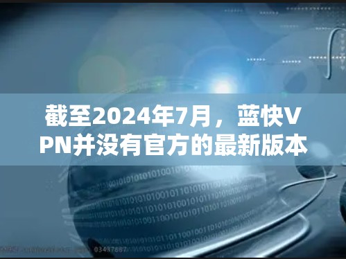 截至2024年7月，蓝快VPN并没有官方的最新版本信息。该软件的更新频率可能会因公司策略和技术改进而有所不同。如果你想要获取最新的软件版本，建议通过以下步骤