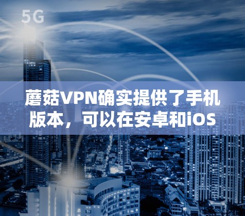 蘑菇VPN确实提供了手机版本,可以在安卓和iOS设备上使用。以下是获取和安装蘑菇VPN手机版本的步骤 蘑菇VPN确实提供了手机版本,可以在安卓和iOS设备上使用。以下是获取和安装蘑菇VPN手机版本的步骤