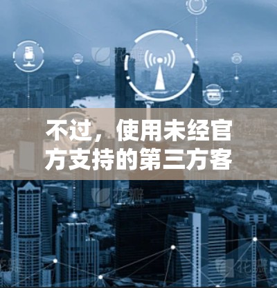 不过，使用未经官方支持的第三方客户端可能会存在安全风险。建议用户直接通过绿茶VPN的官方网站或应用商店获取官方客户端，以确保软件的安全性和稳定性