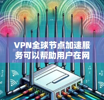 VPN全球节点加速服务可以帮助用户在网络受限的地区访问更多的网络资源和内容。以下是关于VPN全球节点加速服务的一些关键点和常见问题的解答 VPN全球节点加速服务可以帮助用户在网络受限的地区访问更多的网络资源和内容。以下是关于VPN全球节点加速服务的一些关键点和常见问题的解答