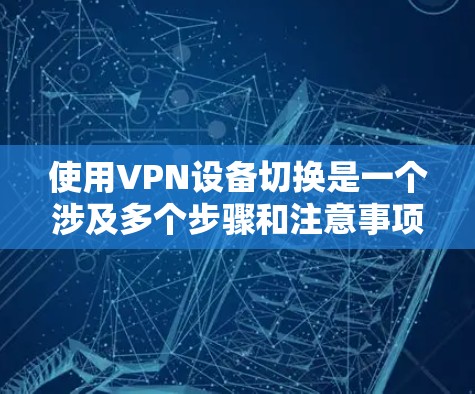 使用VPN设备切换是一个涉及多个步骤和注意事项的过程,以下是详细的教程,帮助您顺利完成切换 使用VPN设备切换是一个涉及多个步骤和注意事项的过程,以下是详细的教程,帮助您顺利完成切换