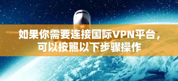 如果你需要连接国际VPN平台,可以按照以下步骤操作 如果你需要连接国际VPN平台,可以按照以下步骤操作