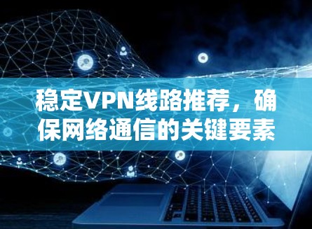稳定VPN线路推荐,确保网络通信的关键要素 稳定VPN线路推荐,确保网络通信的关键要素
