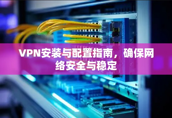 VPN安装与配置指南,确保网络安全与稳定 VPN安装与配置指南,确保网络安全与稳定