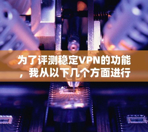 为了评测稳定VPN的功能,我从以下几个方面进行了分析 为了评测稳定VPN的功能,我从以下几个方面进行了分析