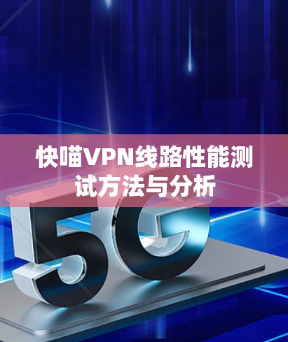 快喵VPN线路性能测试方法与分析 快喵VPN线路性能测试方法与分析