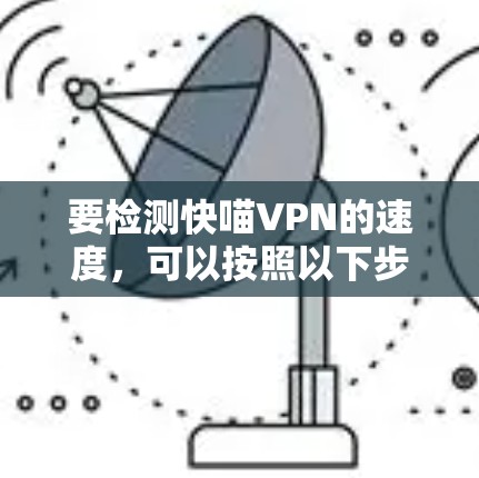 要检测快喵VPN的速度,可以按照以下步骤进行 要检测快喵VPN的速度,可以按照以下步骤进行