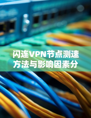 闪连VPN节点测速方法与影响因素分析 闪连VPN节点测速方法与影响因素分析