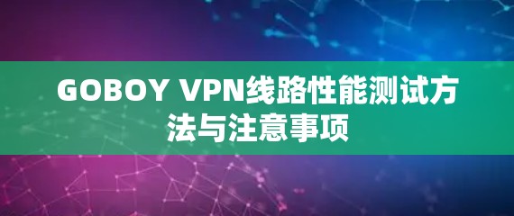 GOBOY VPN线路性能测试方法与注意事项 GOBOY VPN线路性能测试方法与注意事项