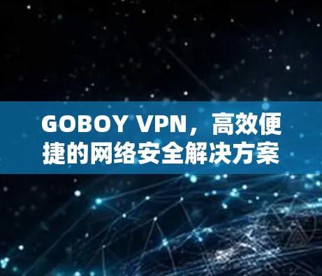 GOBOY VPN,高效便捷的网络安全解决方案 GOBOY VPN,高效便捷的网络安全解决方案