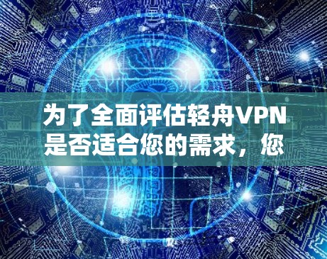 为了全面评估轻舟VPN是否适合您的需求,您可以从以下几个方面进行分析 为了全面评估轻舟VPN是否适合您的需求,您可以从以下几个方面进行分析