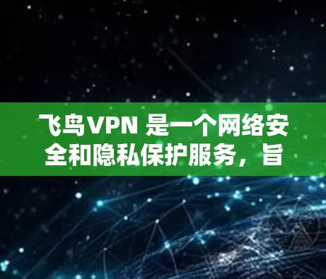 飞鸟VPN 是一个网络安全和隐私保护服务,旨在帮助用户保护个人信息,防止网络攻击和数据泄露。以下是飞鸟VPN 的主要功能介绍 飞鸟VPN 是一个网络安全和隐私保护服务,旨在帮助用户保护个人信息,防止网络攻击和数据泄露。以下是飞鸟VPN 的主要功能介绍