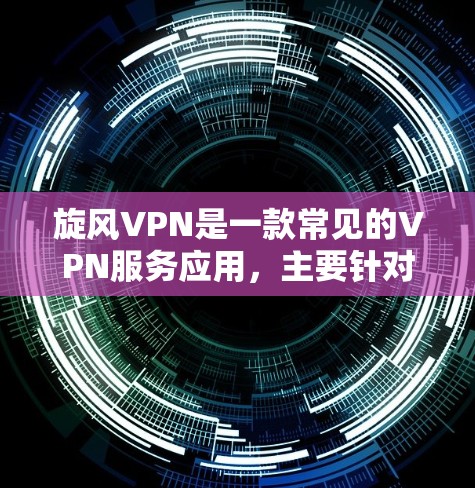 旋风VPN是一款常见的VPN服务应用，主要针对移动设备用户设计，但如果你想在电脑上使用类似的服务，可以尝试以下方法