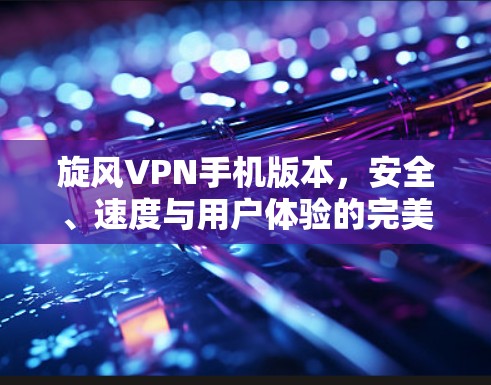 旋风VPN手机版本,安全、速度与用户体验的完美结合 旋风VPN手机版本,安全、速度与用户体验的完美结合