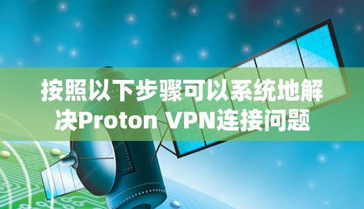按照以下步骤可以系统地解决Proton VPN连接问题 按照以下步骤可以系统地解决Proton VPN连接问题