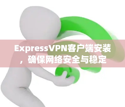 ExpressVPN客户端安装，确保网络安全与稳定
