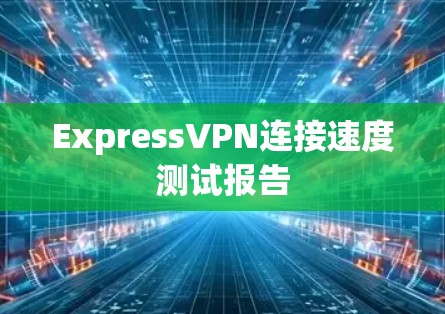 ExpressVPN连接速度测试报告 ExpressVPN连接速度测试报告