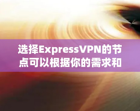 选择ExpressVPN的节点可以根据你的需求和目标来决定。以下是一些关键步骤和建议 选择ExpressVPN的节点可以根据你的需求和目标来决定。以下是一些关键步骤和建议