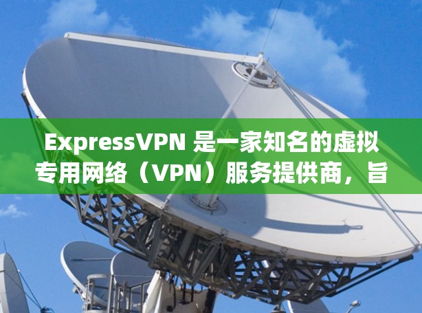 ExpressVPN 是一家知名的虚拟专用网络（VPN）服务提供商，旨在帮助用户保护隐私、防止网络攻击和绕过地理限制。以下是 ExpressVPN 的主要功能介绍