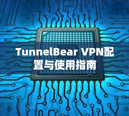 TunnelBear VPN配置与使用指南 TunnelBear VPN配置与使用指南