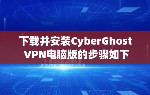 下载并安装CyberGhost VPN电脑版的步骤如下 下载并安装CyberGhost VPN电脑版的步骤如下