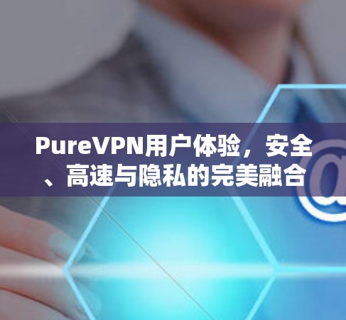PureVPN用户体验,安全、高速与隐私的完美融合 PureVPN用户体验,安全、高速与隐私的完美融合