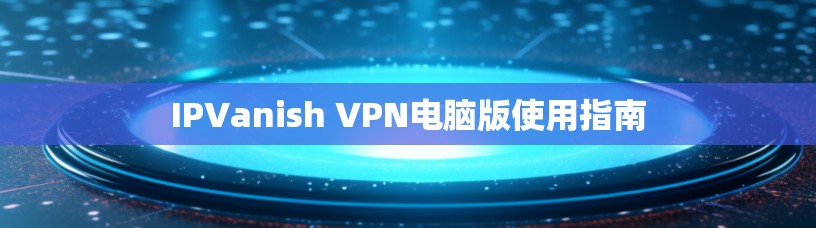 IPVanish VPN电脑版使用指南 IPVanish VPN电脑版使用指南