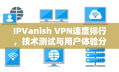 IPVanish VPN速度排行,技术测试与用户体验分析 IPVanish VPN速度排行,技术测试与用户体验分析