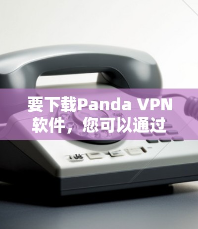 要下载Panda VPN软件,您可以通过以下步骤操作 要下载Panda VPN软件,您可以通过以下步骤操作