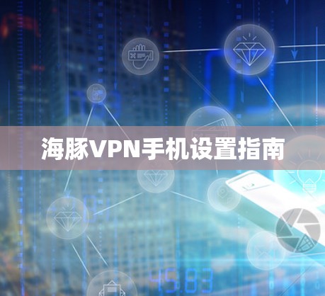 海豚VPN手机设置指南 海豚VPN手机设置指南