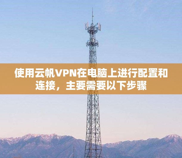使用云帆VPN在电脑上进行配置和连接,主要需要以下步骤 使用云帆VPN在电脑上进行配置和连接,主要需要以下步骤