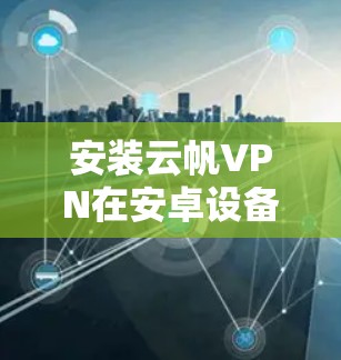 安装云帆VPN在安卓设备上可以按照以下步骤进行 安装云帆VPN在安卓设备上可以按照以下步骤进行