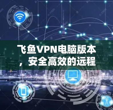 飞鱼VPN电脑版本,安全高效的远程访问解决方案 飞鱼VPN电脑版本,安全高效的远程访问解决方案