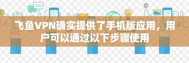 飞鱼VPN确实提供了手机版应用,用户可以通过以下步骤使用 飞鱼VPN确实提供了手机版应用,用户可以通过以下步骤使用