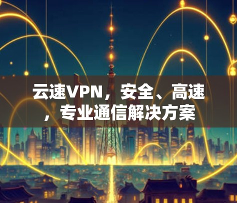 云速VPN,安全、高速,专业通信解决方案 云速VPN,安全、高速,专业通信解决方案