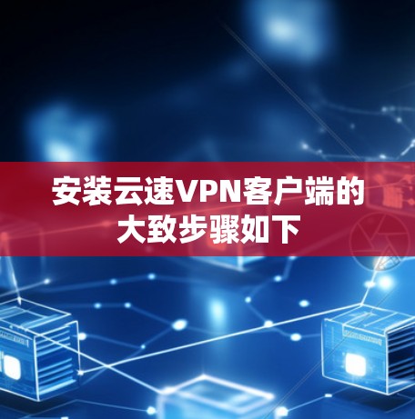 安装云速VPN客户端的大致步骤如下 安装云速VPN客户端的大致步骤如下
