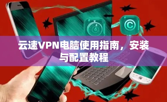云速VPN电脑使用指南,安装与配置教程 云速VPN电脑使用指南,安装与配置教程