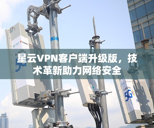星云VPN客户端升级版,技术革新助力网络安全 星云VPN客户端升级版,技术革新助力网络安全