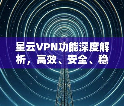 星云VPN功能深度解析,高效、安全、稳定 星云VPN功能深度解析,高效、安全、稳定
