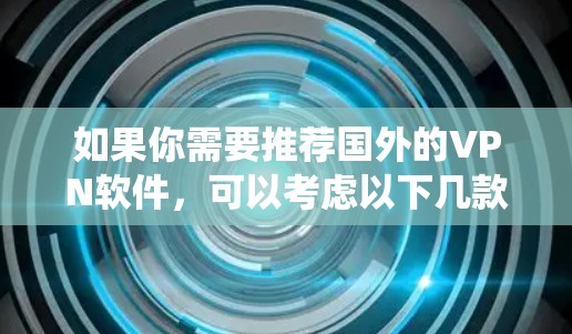 如果你需要推荐国外的VPN软件,可以考虑以下几款知名且可靠的VPN服务提供商。这些VPN软件适用于不同的使用场景,包括保护隐私、绕过地区限制和访问受限的网站 如果你需要推荐国外的VPN软件,可以考虑以下几款知名且可靠的VPN服务提供商。这些VPN软件适用于不同的使用场景,包括保护隐私、绕过地区限制和访问受限的网站
