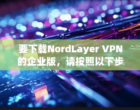 要下载NordLayer VPN的企业版,请按照以下步骤操作 要下载NordLayer VPN的企业版,请按照以下步骤操作