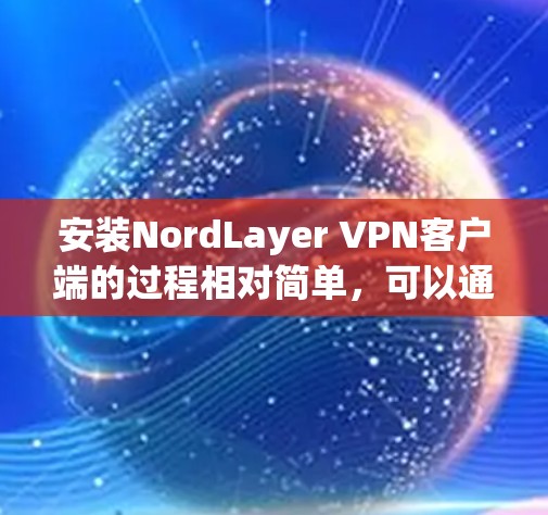 安装NordLayer VPN客户端的过程相对简单,可以通过以下步骤轻松完成 安装NordLayer VPN客户端的过程相对简单,可以通过以下步骤轻松完成